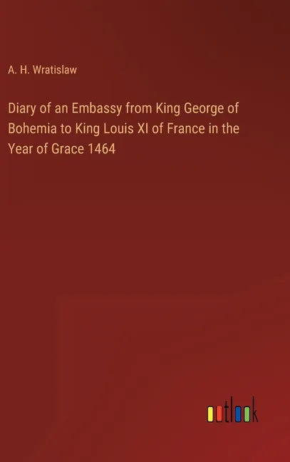 Diary of an Embassy from King George of Bohemia to King Louis XI of France in the Year of Grace 1464 - Hardcover