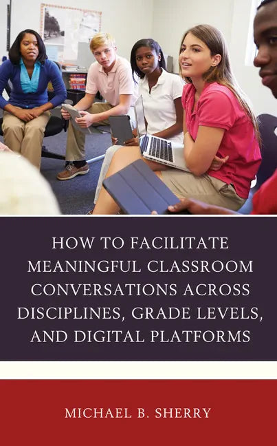 How to Facilitate Meaningful Classroom Conversations across Disciplines, Grade Levels, and Digital Platforms - Hardcover