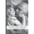 Honor Your Trouble: Meaning, Courage and Joy in the Face of Suffering - Paperback
