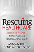 Rescuing Healthcare: A Leadership Prescription to Make Healthcare What We All Want It to Be - Paperback