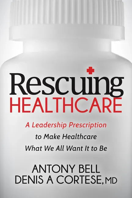Rescuing Healthcare: A Leadership Prescription to Make Healthcare What We All Want It to Be - Paperback
