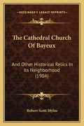 The Cathedral Church of Bayeux: And Other Historical Relics in Its Neighborhood (1904) - Paperback