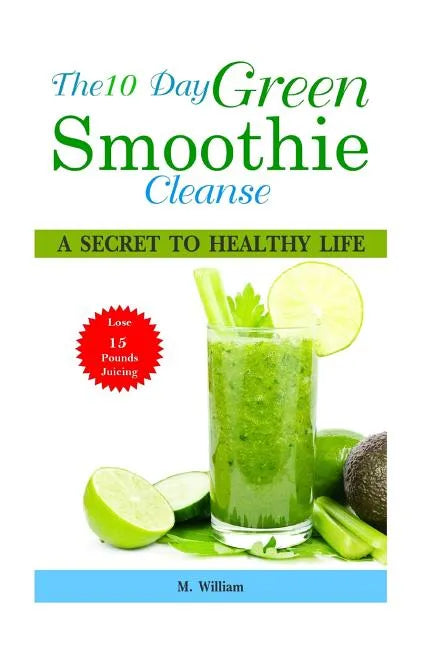 The 10 Day Green Smoothie Cleanse: A Secret To Healthy Life Lose Up to 15 Pounds Juicing in 10 Days! - Paperback