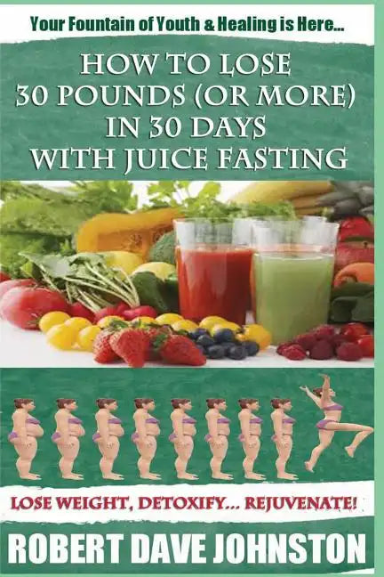 How to Lose 30 Pounds (Or More) In 30 Days With Juice Fasting: How To Lose Weight Fast, Keep it Off & Renew The Mind, Body & Spirit Through Fasting, S - Paperback
