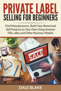 Private Label Selling For Beginners: Find Manufacturers, Build Your Brand and Sell Products as Your Own Using Amazon FBA, eBay and Other Business Mode - Paperback