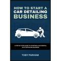 How to Start a Car Detailing Business: A Step by Step Guide to Starting an Auto Detailing Business - Paperback