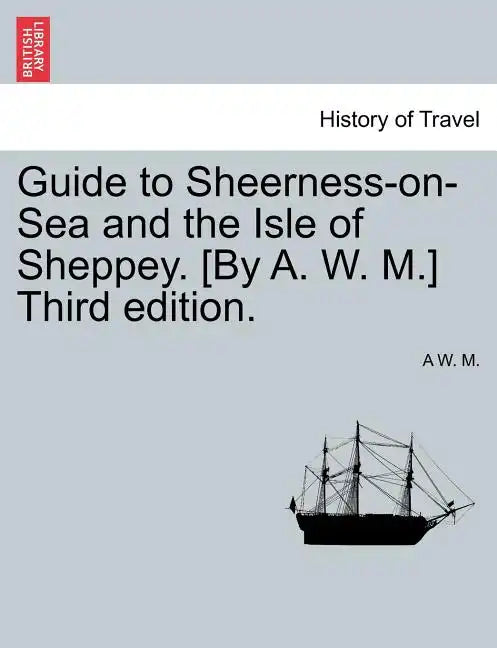 Guide to Sheerness-On-Sea and the Isle of Sheppey. [By A. W. M.] Third Edition. - Paperback