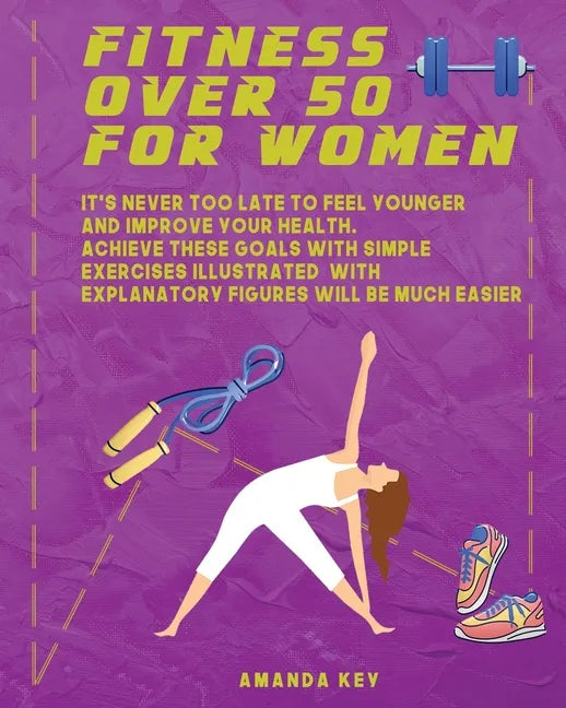 Fitness Over 50 For Women: It's Never Too Late To Feel Younger and Improve Your Health. Achieve These Goals With Simple Exercises Illustrated Wit - Paperback