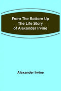 From the Bottom Up: The Life Story of Alexander Irvine - Paperback