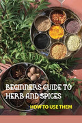 Beginners Guide To Herb And Spices- How To Use Them: Simple Blended Spice Recipes Novice Cook - Paperback