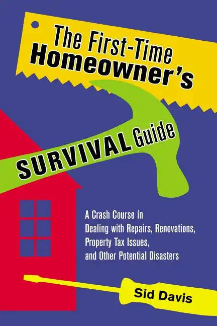 The First-Time Homeowner's Survival Guide: A Crash Course in Dealing with Repairs, Renovations, Property Tax Issues, and Other Potential Disasters - Paperback