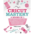 Cricut Mastery: 4 books in 1 - Cricut Maker For Beginner + Design Space + Explore Air 2 + Project Ideas. The Comprehensive Cricut Guid - Paperback