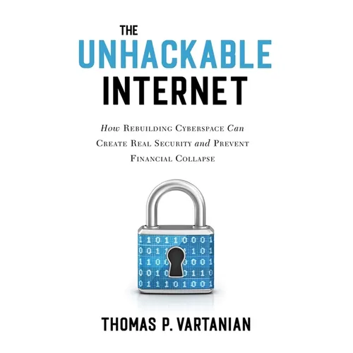 The Unhackable Internet: How Rebuilding Cyberspace Can Create Real Security and Prevent Financial Collapse - Hardcover