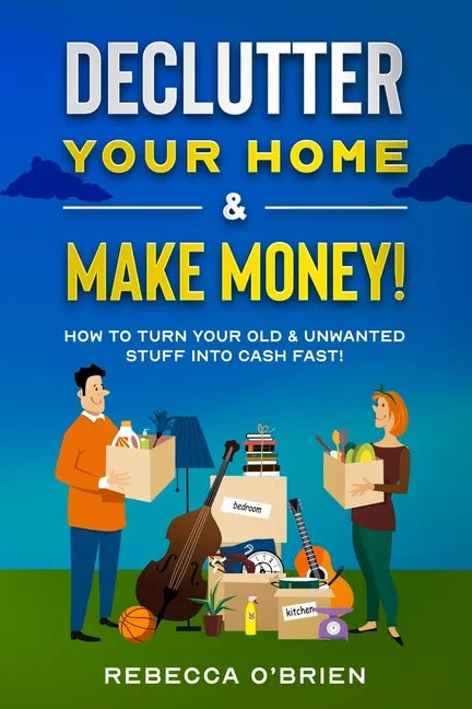 Declutter your Home & Make Money!: How to Turn Your Old & Unwanted Stuff into Cash Fast! - Paperback