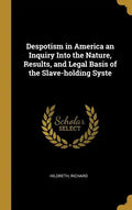 Despotism in America an Inquiry Into the Nature, Results, and Legal Basis of the Slave-holding Syste - Hardcover
