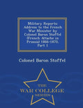 Military Reports: Address to the French War Minister by Colonel Baron Stoffel (French Attache in Prussia) 1866-1870, Part 1 - War College Series - Paperback
