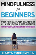 Mindfulness for Beginners: How to Drastically Transform All Areas of Your Life & Health with Powerful Mindfulness Techniques - Paperback