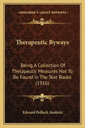 Therapeutic Byways: Being a Collection of Therapeutic Measures Not to Be Found in the Text Books (1916) - Paperback