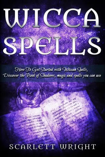 Wicca Spell: How To Get Started With Wiccan Spells, Discover The Book Of Shadows, Magic And Spells You Can Use - Paperback