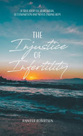 The Injustice of Infertility: A True Story of Heartbreak, Determination and Never-Ending Hope - Hardcover