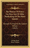 The History Of Prince Lee Boo, Son Of Abba Thulle, King Of The Pelew Islands: Brought To England By Captain Wilson (1823) - Hardcover