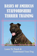 Basics Of American Staffordshire Terrier Training: Learn To Teach & Understand Your Dog: Are American Staffordshire Terriers Easy To Train - Paperback