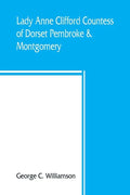 Lady Anne Clifford, Countess of Dorset, Pembroke & Montgomery, 1590-1676. Her life, letters and work, extracted from all the original documents availa - Paperback