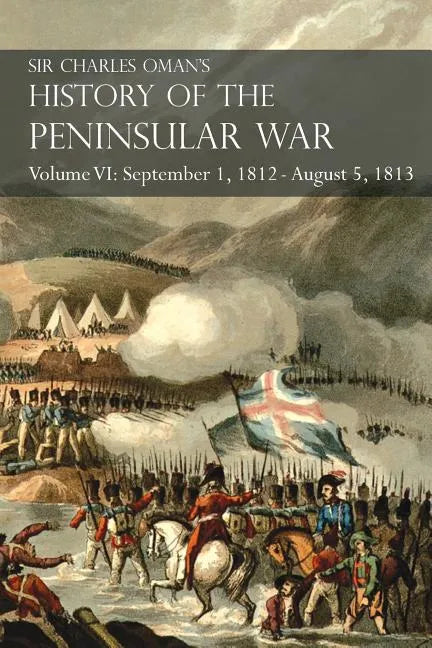 Sir Charles Oman's History of the Peninsular War Volume VI: September 1, 1812 - August 5, 1813 The Siege of Burgos, the Retreat from Burgos, the Campa - Paperback