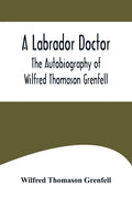 A Labrador Doctor; The Autobiography of Wilfred Thomason Grenfell - Paperback