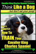 Cavalier King Charles Spaniel Training Think Like a Dog, But Don't Eat Your P: Here's EXACTLY How To TRAIN Your Cavalier King Charles Spaniel - Paperback