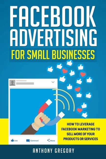 Facebook Advertising for Small Businesses: How to Leverage Facebook Marketing to Sell More of Your Products or Services - Paperback
