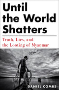 Until the World Shatters: Truth, Lies, and the Looting of Myanmar - Hardcover