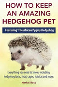 How to Keep an Amazing Hedgehog Pet. Featuring 'The African Pygmy Hedgehog' !!: Everything you Need to Know, Including, Hedgehog Facts, Food, Cages, H - Paperback