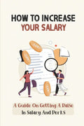 How To Increase Your Salary: A Guide On Getting A Raise In Salary And Perks: Job Hunting - Paperback