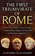 The First Triumvirate Of Rome: Julius Caesar, Marcus Licinius Crassus, Gnaeus Pompey Magnus, And The Fall Of The Roman Republic - Paperback