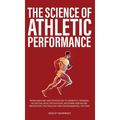 The Science of Athletic Performance: From Anatomy and Physiology to Genetics, Training, Nutrition, PEDs, Psychology, Recovery and Injury Prevention, T - Hardcover