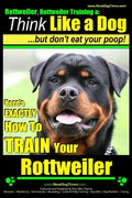 Rottweiler, Rottweiler training a: Think Like a Dog, but don't eat yuor poop!: Here's EXACTLY How to TRAIN Your Rottweiler - Paperback