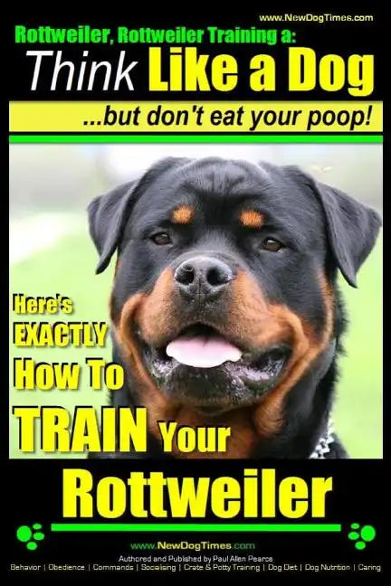 Rottweiler, Rottweiler training a: Think Like a Dog, but don't eat yuor poop!: Here's EXACTLY How to TRAIN Your Rottweiler - Paperback