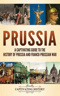 Prussia: A Captivating Guide to the History of Prussia and Franco-Prussian War - Hardcover