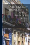 A True & Exact History of the Island of Barbadoes: Illustrated With a Map of the Island, as Also the Principal Trees and Plants There, Set Forth in Th - Paperback