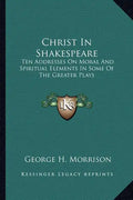 Christ in Shakespeare: Ten Addresses on Moral and Spiritual Elements in Some of the Greater Plays - Paperback