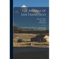 The Annals of San Francisco: Containing a Summary of the History of ... California, and a Complete History of ... Its Great City: To Which Are Adde - Paperback