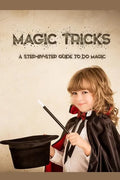 Magic Tricks: A Step-By-Step Guide to Do Magic: Magic Tricks Book for Kids - Paperback