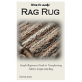 How to Make Rag Rug: Simple Beginners Guide to Transforming Fabrics Scraps into Rug - Paperback