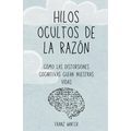 Hilos ocultos de la razón: Cómo las distorsiones cognitivas guían nuestras vidas: Un viaje de descubrimiento por el paisaje de la mente humana - Paperback