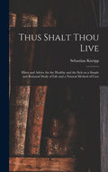 Thus Shalt Thou Live: Hints and Advice for the Healthy and the Sick on a Simple and Rational Mode of Life and a Natural Method of Cure - Hardcover