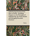 Upholstering Furniture from Start to Finish - Including Chapters on the Principles of Upholstering, the Tools Needed and Salvaging Discarded Furniture - Paperback