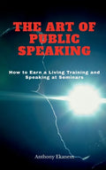 The Art of Public Speaking: How to Earn a Living Training and Speaking at Seminars - Paperback