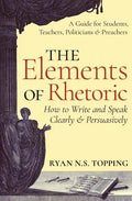 The Elements of Rhetoric: How to Write and Speak Clearly and Persuasively -- A Guide for Students, Teachers, Politicians & Preachers - Paperback