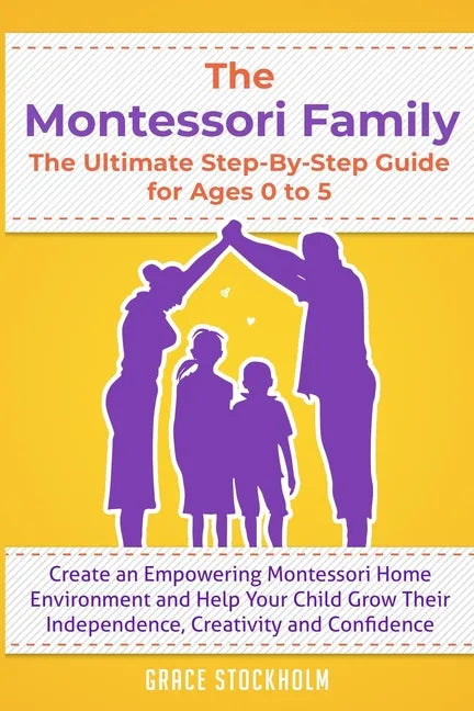 THE MONTESSORI FAMILY, THE ULTIMATE STEP-BY-STEP GUIDE FOR AGES 0 TO 5 Create an Empowering Montessori Home Environment and Help Your Child Grow Their - Paperback